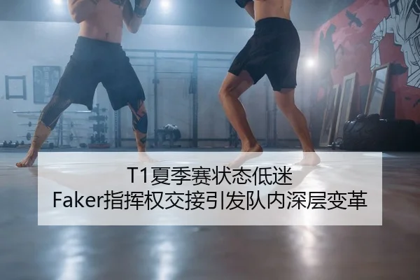 T1夏季赛状态低迷 Faker指挥权交接引发队内深层变革